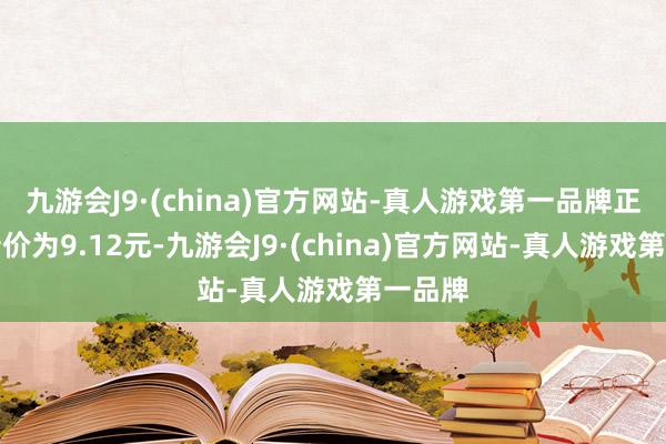 九游会J9·(china)官方网站-真人游戏第一品牌正股最新价为9.12元-九游会J9·(china)官方网站-真人游戏第一品牌