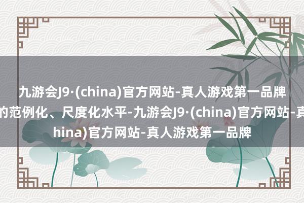 九游会J9·(china)官方网站-真人游戏第一品牌进一步晋升监管的范例化、尺度化水平-九游会J9·(china)官方网站-真人游戏第一品牌