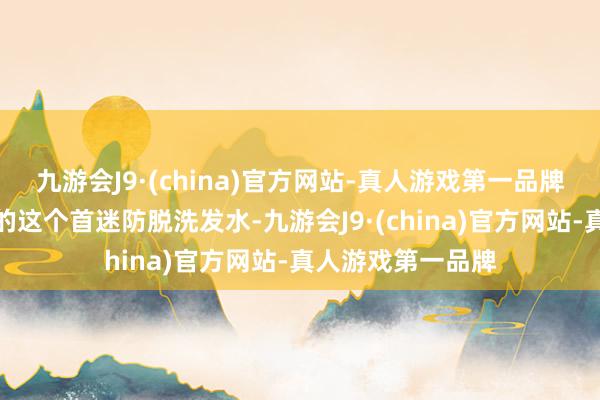 九游会J9·(china)官方网站-真人游戏第一品牌自后共事给保举的这个首迷防脱洗发水-九游会J9·(china)官方网站-真人游戏第一品牌