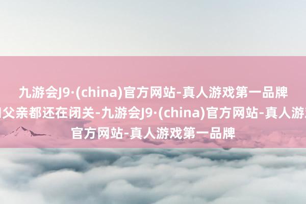 九游会J9·(china)官方网站-真人游戏第一品牌他的兄长和父亲都还在闭关-九游会J9·(china)官方网站-真人游戏第一品牌