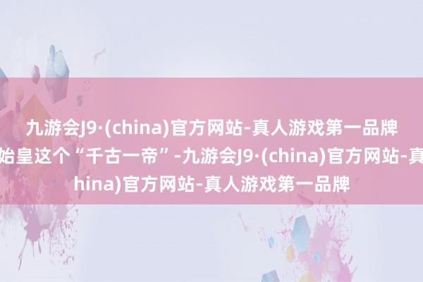 九游会J9·(china)官方网站-真人游戏第一品牌就一定会提到秦始皇这个“千古一帝”-九游会J9·(china)官方网站-真人游戏第一品牌