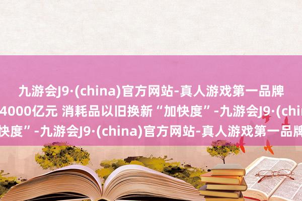 九游会J9·(china)官方网站-真人游戏第一品牌数读中国｜带动销售超4000亿元 消耗品以旧换新“加快度”-九游会J9·(china)官方网站-真人游戏第一品牌