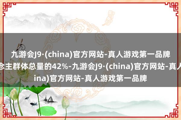 九游会J9·(china)官方网站-真人游戏第一品牌约占成年东说念主群体总量的42%-九游会J9·(china)官方网站-真人游戏第一品牌