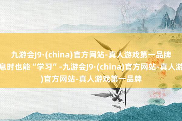 九游会J9·(china)官方网站-真人游戏第一品牌让大脑在休息时也能“学习”-九游会J9·(china)官方网站-真人游戏第一品牌