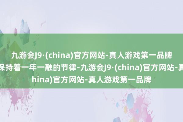 九游会J9·(china)官方网站-真人游戏第一品牌后续融资也络续保持着一年一融的节律-九游会J9·(china)官方网站-真人游戏第一品牌