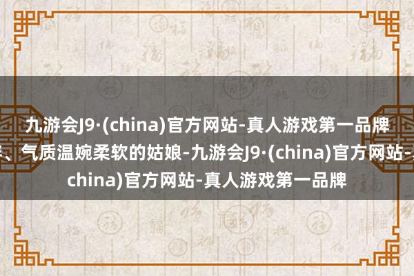 九游会J9·(china)官方网站-真人游戏第一品牌身材上头瘦底下胖、气质温婉柔软的姑娘-九游会J9·(china)官方网站-真人游戏第一品牌