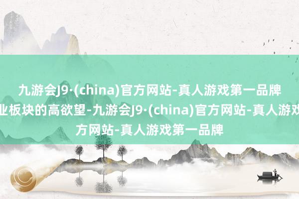 九游会J9·(china)官方网站-真人游戏第一品牌尤其是工业板块的高欲望-九游会J9·(china)官方网站-真人游戏第一品牌