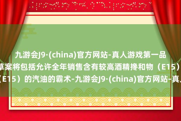 九游会J9·(china)官方网站-真人游戏第一品牌好意思国临时拨款法案草案将包括允许全年销售含有较高酒精搀和物（E15）的汽油的霸术-九游会J9·(china)官方网站-真人游戏第一品牌