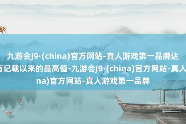 九游会J9·(china)官方网站-真人游戏第一品牌达到自2004年有记载以来的最高值-九游会J9·(china)官方网站-真人游戏第一品牌