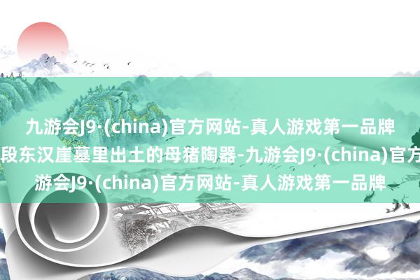 九游会J9·(china)官方网站-真人游戏第一品牌资阳市雁江区幸福大路B段东汉崖墓里出土的母猪陶器-九游会J9·(china)官方网站-真人游戏第一品牌