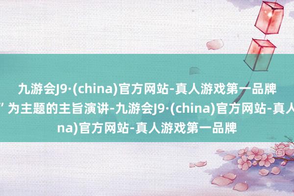 九游会J9·(china)官方网站-真人游戏第一品牌共革命质往常”为主题的主旨演讲-九游会J9·(china)官方网站-真人游戏第一品牌