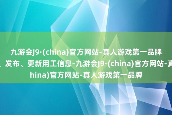 九游会J9·(china)官方网站-真人游戏第一品牌实时集会、整理、发布、更新用工信息-九游会J9·(china)官方网站-真人游戏第一品牌