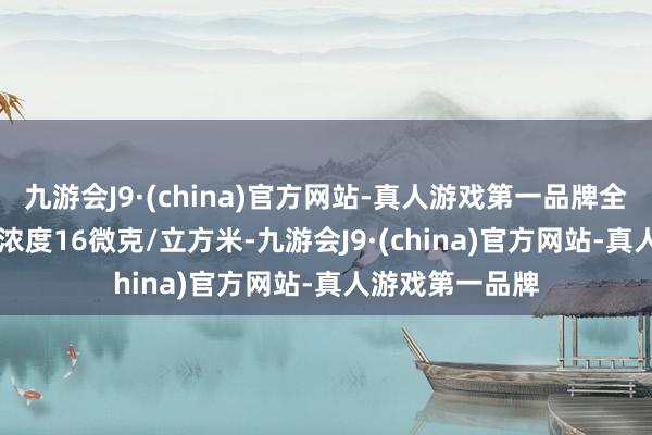 九游会J9·(china)官方网站-真人游戏第一品牌全年PM2.5平均浓度16微克/立方米-九游会J9·(china)官方网站-真人游戏第一品牌