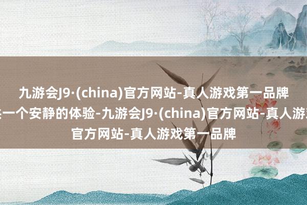 九游会J9·(china)官方网站-真人游戏第一品牌给顾主提供一个安静的体验-九游会J9·(china)官方网站-真人游戏第一品牌