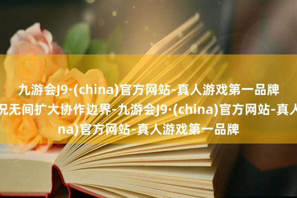 九游会J9·(china)官方网站-真人游戏第一品牌两边将左证市况无间扩大协作边界-九游会J9·(china)官方网站-真人游戏第一品牌