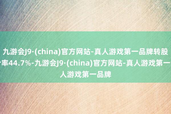 九游会J9·(china)官方网站-真人游戏第一品牌转股溢价率44.7%-九游会J9·(china)官方网站-真人游戏第一品牌