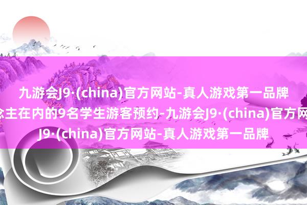 九游会J9·(china)官方网站-真人游戏第一品牌最多可为包含本东说念主在内的9名学生游客预约-九游会J9·(china)官方网站-真人游戏第一品牌