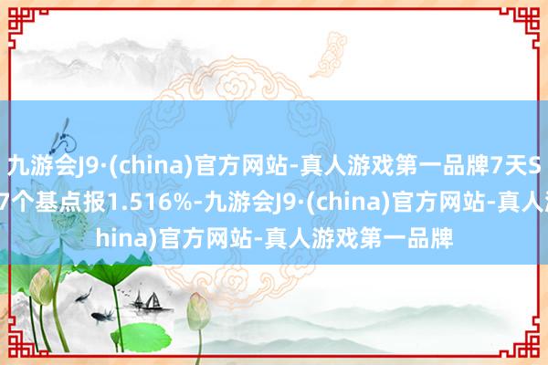 九游会J9·(china)官方网站-真人游戏第一品牌7天Shibor上行2.7个基点报1.516%-九游会J9·(china)官方网站-真人游戏第一品牌