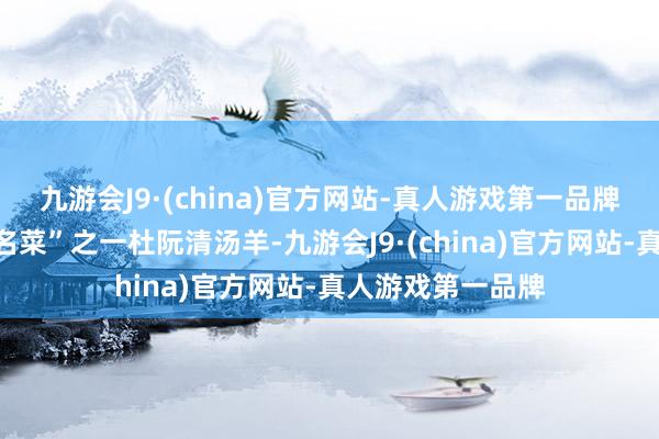 九游会J9·(china)官方网站-真人游戏第一品牌比如蓬江“十大名菜”之一杜阮清汤羊-九游会J9·(china)官方网站-真人游戏第一品牌