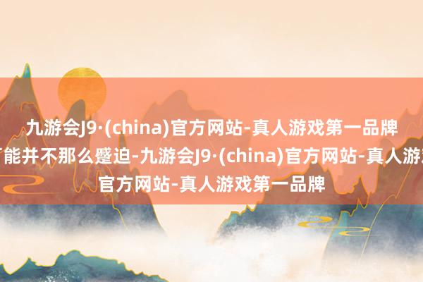 九游会J9·(china)官方网站-真人游戏第一品牌有些需求可能并不那么蹙迫-九游会J9·(china)官方网站-真人游戏第一品牌