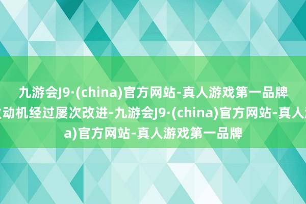 九游会J9·(china)官方网站-真人游戏第一品牌这一型号的发动机经过屡次改进-九游会J9·(china)官方网站-真人游戏第一品牌