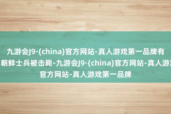 九游会J9·(china)官方网站-真人游戏第一品牌有擢升200名朝鲜士兵被击毙-九游会J9·(china)官方网站-真人游戏第一品牌