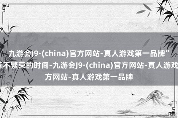 九游会J9·(china)官方网站-真人游戏第一品牌”  “如果有不繁荣的时间-九游会J9·(china)官方网站-真人游戏第一品牌