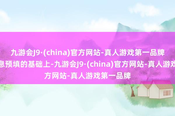 九游会J9·(china)官方网站-真人游戏第一品牌在购票信息预填的基础上-九游会J9·(china)官方网站-真人游戏第一品牌