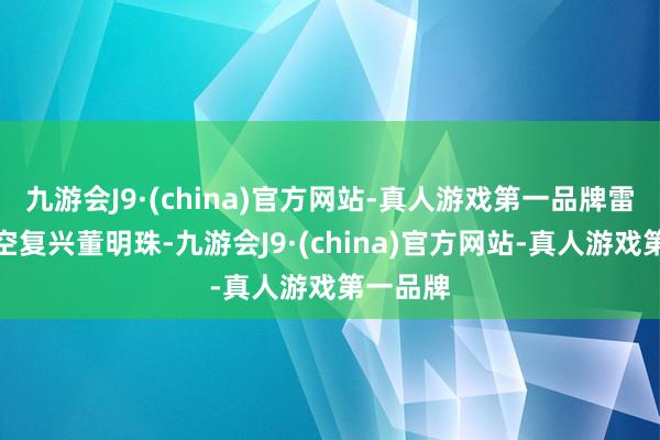 九游会J9·(china)官方网站-真人游戏第一品牌雷军曾隔空复兴董明珠-九游会J9·(china)官方网站-真人游戏第一品牌