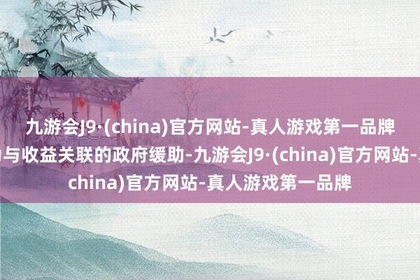 九游会J9·(china)官方网站-真人游戏第一品牌上述政府缓助均为与收益关联的政府缓助-九游会J9·(china)官方网站-真人游戏第一品牌