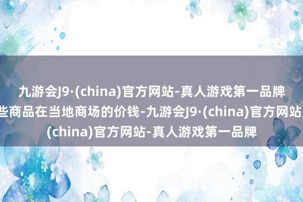 九游会J9·(china)官方网站-真人游戏第一品牌这种私运松弛了这些商品在当地商场的价钱-九游会J9·(china)官方网站-真人游戏第一品牌