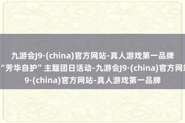 九游会J9·(china)官方网站-真人游戏第一品牌江口镇团委积极开展“芳华自护”主题团日活动-九游会J9·(china)官方网站-真人游戏第一品牌