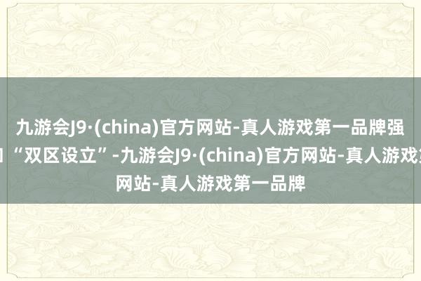 九游会J9·(china)官方网站-真人游戏第一品牌强调关键扣 “双区设立”-九游会J9·(china)官方网站-真人游戏第一品牌