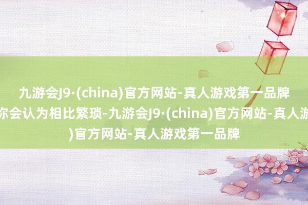 九游会J9·(china)官方网站-真人游戏第一品牌也许刚运行你会认为相比繁琐-九游会J9·(china)官方网站-真人游戏第一品牌