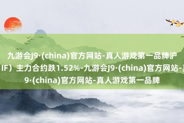 九游会J9·(china)官方网站-真人游戏第一品牌沪深300股指期货（IF）主力合约跌1.52%-九游会J9·(china)官方网站-真人游戏第一品牌