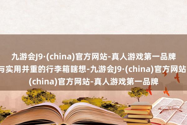 九游会J9·(china)官方网站-真人游戏第一品牌不莱玫专注于前锋与实用并重的行李箱瞎想-九游会J9·(china)官方网站-真人游戏第一品牌