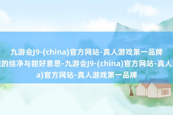 九游会J9·(china)官方网站-真人游戏第一品牌既保留了青娥的结净与甜好意思-九游会J9·(china)官方网站-真人游戏第一品牌