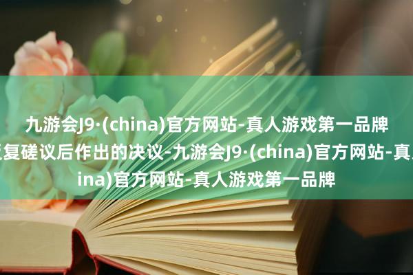 九游会J9·(china)官方网站-真人游戏第一品牌并与有关各方反复磋议后作出的决议-九游会J9·(china)官方网站-真人游戏第一品牌