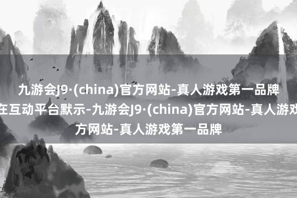 九游会J9·(china)官方网站-真人游戏第一品牌兴皆眼药在互动平台默示-九游会J9·(china)官方网站-真人游戏第一品牌