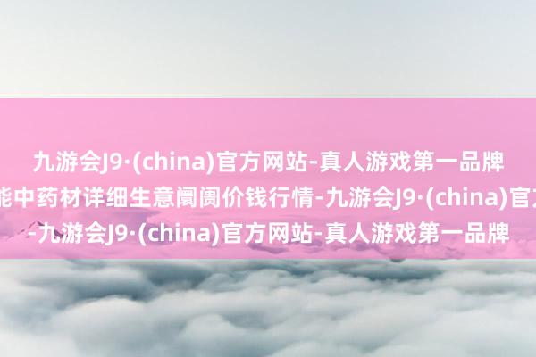 九游会J9·(china)官方网站-真人游戏第一品牌2025年1月7日会川江能中药材详细生意阛阓价钱行情-九游会J9·(china)官方网站-真人游戏第一品牌