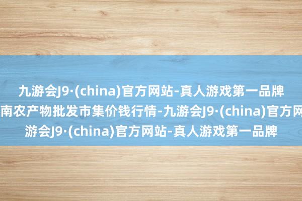 九游会J9·(china)官方网站-真人游戏第一品牌2025年1月7日佛山中南农产物批发市集价钱行情-九游会J9·(china)官方网站-真人游戏第一品牌