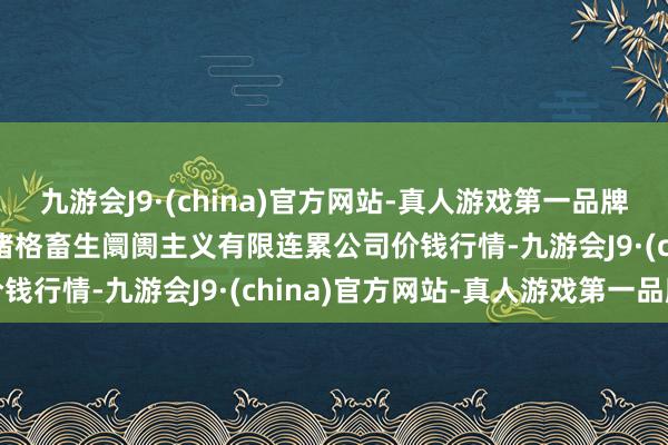 九游会J9·(china)官方网站-真人游戏第一品牌2025年1月7日会东县堵格畜生阛阓主义有限连累公司价钱行情-九游会J9·(china)官方网站-真人游戏第一品牌