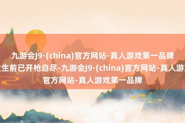 九游会J9·(china)官方网站-真人游戏第一品牌他在爆炸发生前已开枪自尽-九游会J9·(china)官方网站-真人游戏第一品牌