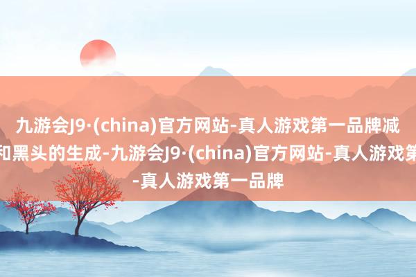 九游会J9·(china)官方网站-真人游戏第一品牌减少粉刺和黑头的生成-九游会J9·(china)官方网站-真人游戏第一品牌