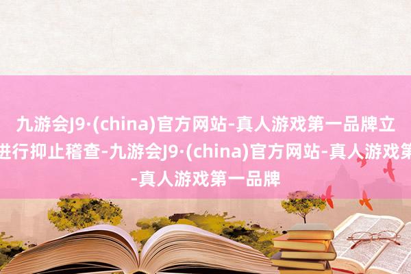 九游会J9·(china)官方网站-真人游戏第一品牌立时对其进行抑止稽查-九游会J9·(china)官方网站-真人游戏第一品牌