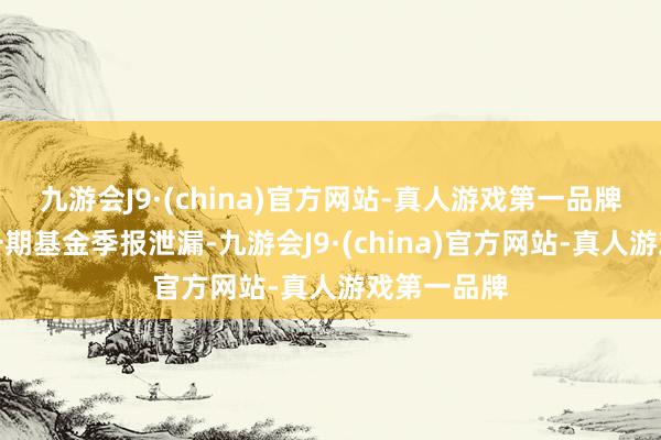 九游会J9·(china)官方网站-真人游戏第一品牌凭据最新一期基金季报泄漏-九游会J9·(china)官方网站-真人游戏第一品牌