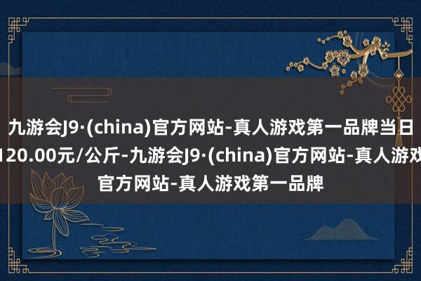 九游会J9·(china)官方网站-真人游戏第一品牌当日最高报价120.00元/公斤-九游会J9·(china)官方网站-真人游戏第一品牌