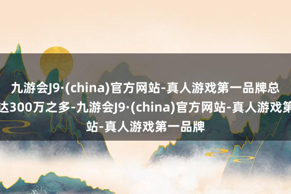 九游会J9·(china)官方网站-真人游戏第一品牌总奖金池达300万之多-九游会J9·(china)官方网站-真人游戏第一品牌