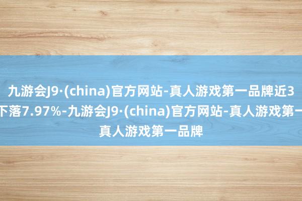 九游会J9·(china)官方网站-真人游戏第一品牌近3个月下落7.97%-九游会J9·(china)官方网站-真人游戏第一品牌