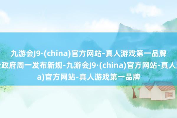 九游会J9·(china)官方网站-真人游戏第一品牌好意思国拜登政府周一发布新规-九游会J9·(china)官方网站-真人游戏第一品牌